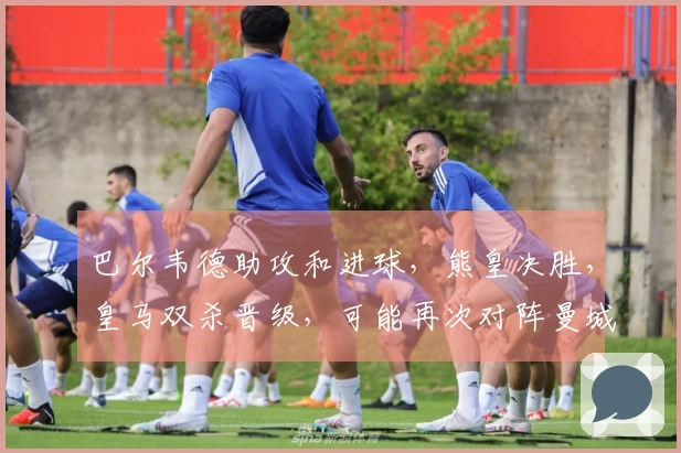 巴尔韦德助攻和进球，熊皇决胜，皇马双杀晋级，可能再次对阵曼城