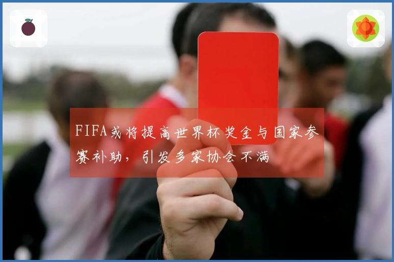 FIFA或将提高世界杯奖金与国家参赛补助，引发多家协会不满