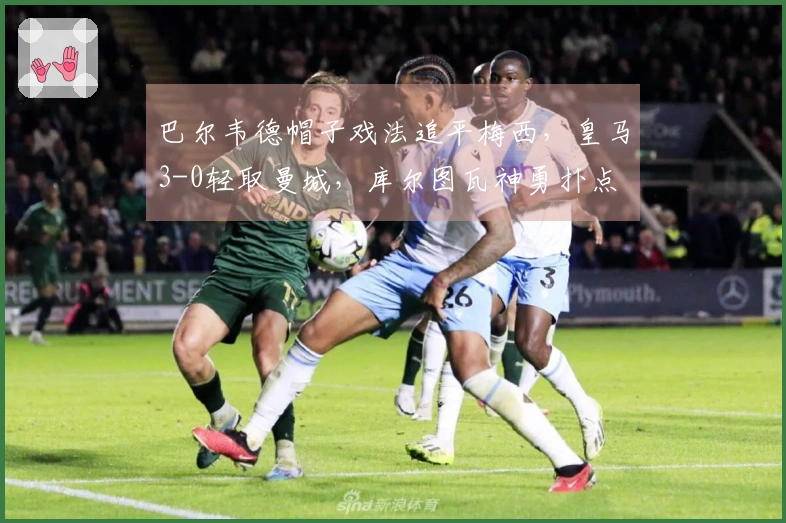 巴尔韦德帽子戏法追平梅西，皇马3-0轻取曼城，库尔图瓦神勇扑点