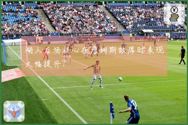 湖人后场核心在詹姆斯缺席时表现大幅提升？