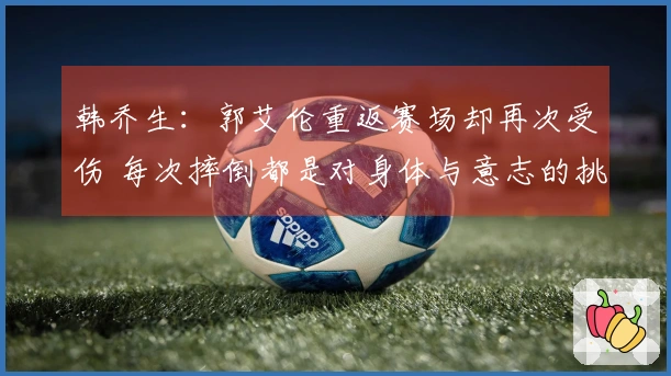 韩乔生：郭艾伦重返赛场却再次受伤 每次摔倒都是对身体与意志的挑战