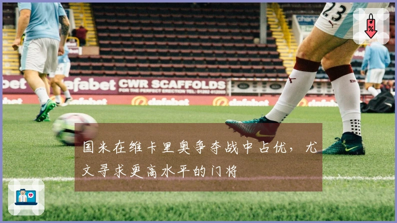 国米在维卡里奥争夺战中占优，尤文寻求更高水平的门将