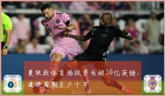 曼联新体育场投资或超30亿英镑，建设周期至少十年