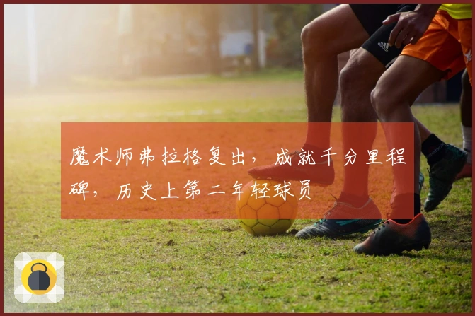 魔术师弗拉格复出，成就千分里程碑，历史上第二年轻球员