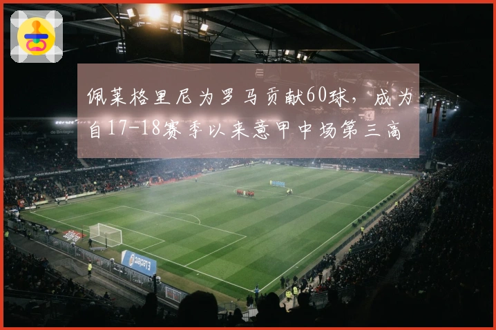 佩莱格里尼为罗马贡献60球，成为自17-18赛季以来意甲中场第三高 scorer