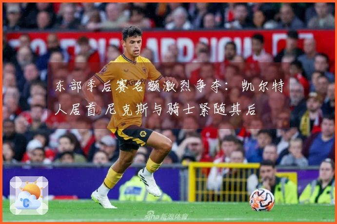 东部季后赛名额激烈争夺：凯尔特人居首 尼克斯与骑士紧随其后