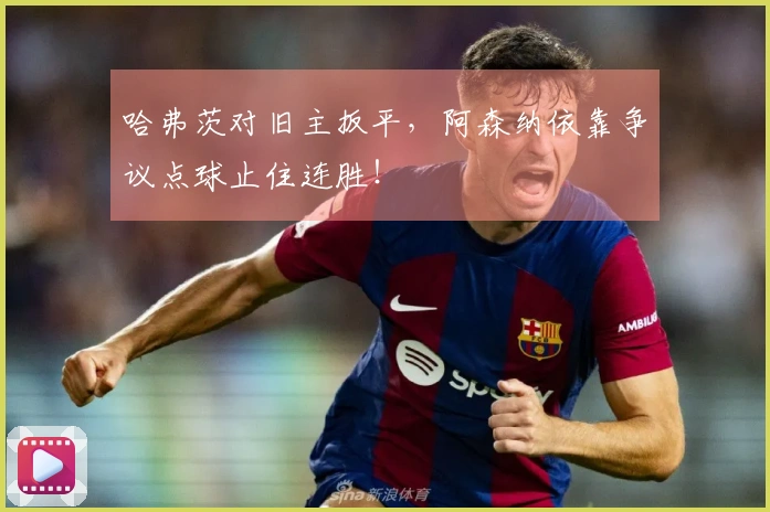 哈弗茨对旧主扳平，阿森纳依靠争议点球止住连胜！