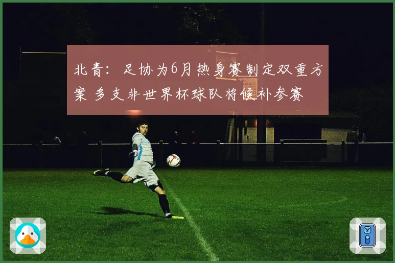 北青：足协为6月热身赛制定双重方案 多支非世界杯球队将候补参赛