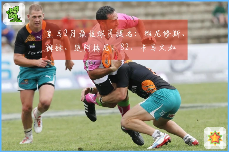 皇马2月最佳球员提名：维尼修斯、裤袜、楚阿梅尼、82、卡马文加
